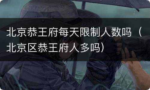 北京恭王府每天限制人数吗（北京区恭王府人多吗）
