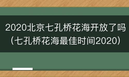 2020北京七孔桥花海开放了吗（七孔桥花海最佳时间2020）