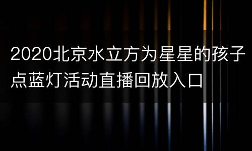 2020北京水立方为星星的孩子点蓝灯活动直播回放入口