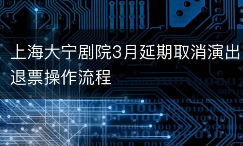 上海大宁剧院3月延期取消演出退票操作流程