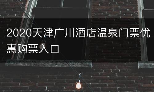 2020天津广川酒店温泉门票优惠购票入口