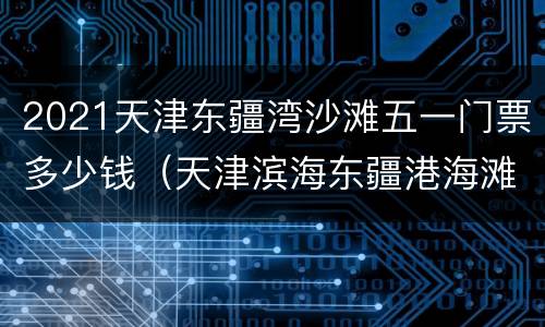 2021天津东疆湾沙滩五一门票多少钱（天津滨海东疆港海滩门票多少钱）