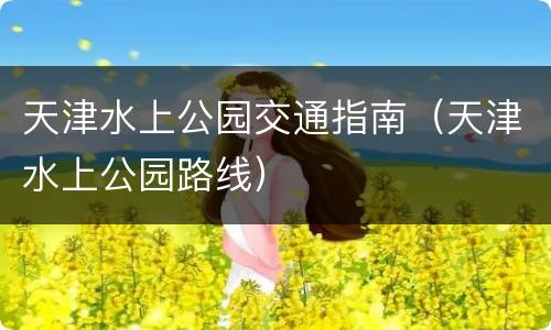 天津水上公园交通指南（天津水上公园路线）