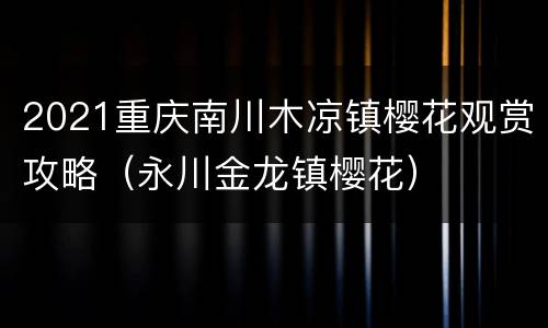2021重庆南川木凉镇樱花观赏攻略（永川金龙镇樱花）