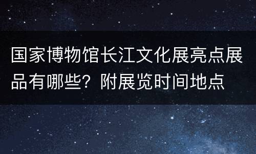 国家博物馆长江文化展亮点展品有哪些？附展览时间地点