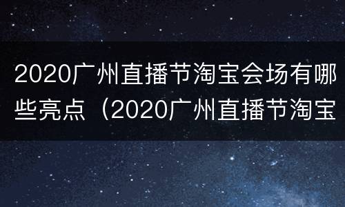 2020广州直播节淘宝会场有哪些亮点（2020广州直播节淘宝会场有哪些亮点呢）