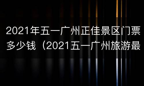 2021年五一广州正佳景区门票多少钱（2021五一广州旅游最佳去处）