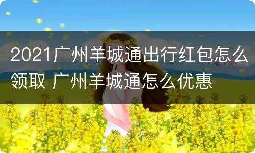 2021广州羊城通出行红包怎么领取 广州羊城通怎么优惠