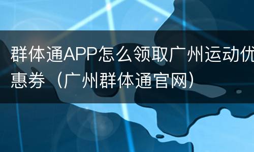 群体通APP怎么领取广州运动优惠券（广州群体通官网）