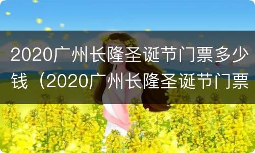 2020广州长隆圣诞节门票多少钱（2020广州长隆圣诞节门票多少钱一张）