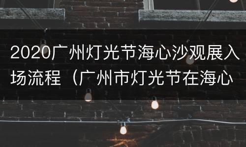 2020广州灯光节海心沙观展入场流程（广州市灯光节在海心沙会场怎么预约）