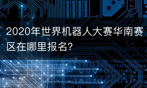 2020年世界机器人大赛华南赛区在哪里报名？