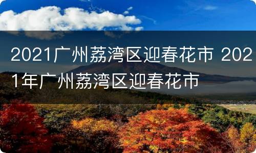 2021广州荔湾区迎春花市 2021年广州荔湾区迎春花市