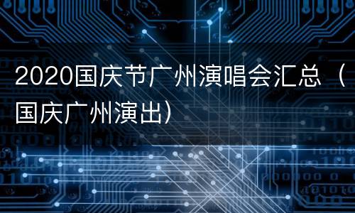2020国庆节广州演唱会汇总（国庆广州演出）