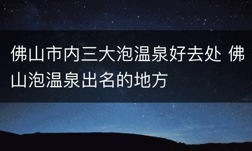 佛山市内三大泡温泉好去处 佛山泡温泉出名的地方