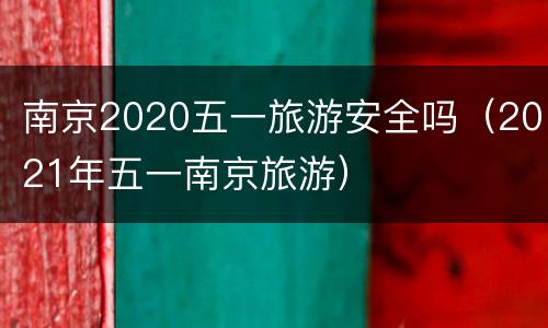 南京2020五一旅游安全吗（2021年五一南京旅游）