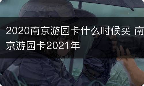 2020南京游园卡什么时候买 南京游园卡2021年
