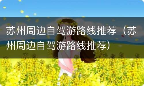 苏州周边自驾游路线推荐（苏州周边自驾游路线推荐）