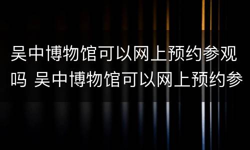 吴中博物馆可以网上预约参观吗 吴中博物馆可以网上预约参观吗