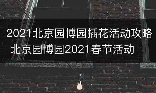 2021北京园博园插花活动攻略 北京园博园2021春节活动