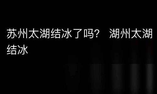 苏州太湖结冰了吗？ 湖州太湖结冰