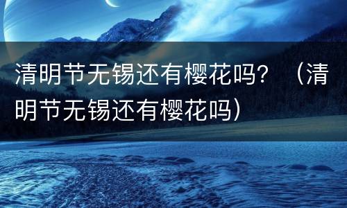 清明节无锡还有樱花吗？（清明节无锡还有樱花吗）