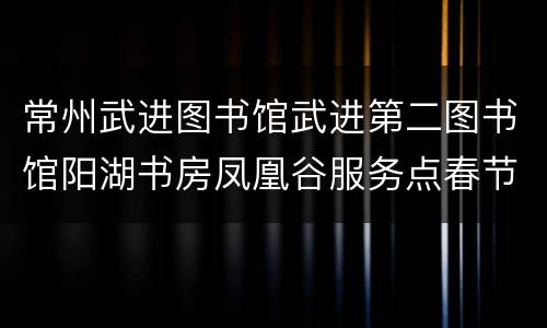 常州武进图书馆武进第二图书馆阳湖书房凤凰谷服务点春节开放时间
