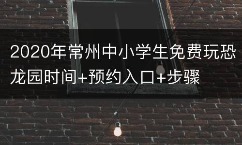 2020年常州中小学生免费玩恐龙园时间+预约入口+步骤