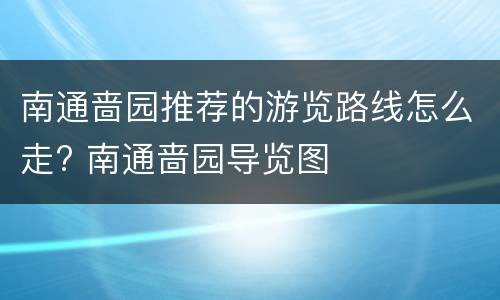 南通啬园推荐的游览路线怎么走? 南通啬园导览图