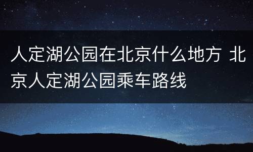 人定湖公园在北京什么地方 北京人定湖公园乘车路线