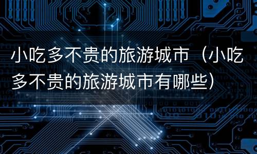 小吃多不贵的旅游城市（小吃多不贵的旅游城市有哪些）