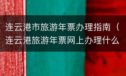 连云港市旅游年票办理指南（连云港旅游年票网上办理什么时候生效）