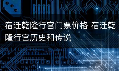 宿迁乾隆行宫门票价格 宿迁乾隆行宫历史和传说