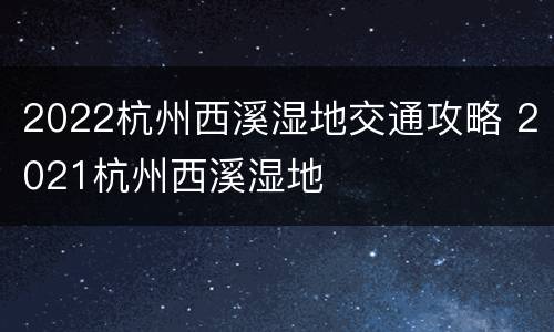 2022杭州西溪湿地交通攻略 2021杭州西溪湿地