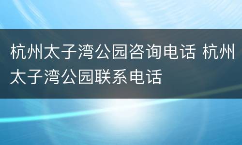 杭州太子湾公园咨询电话 杭州太子湾公园联系电话