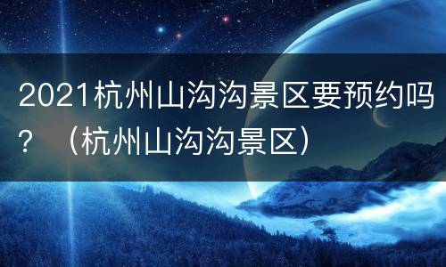 2021杭州山沟沟景区要预约吗？（杭州山沟沟景区）