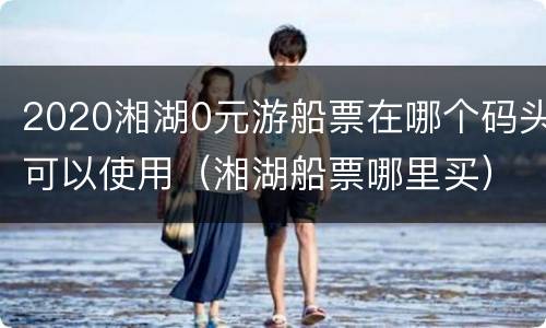 2020湘湖0元游船票在哪个码头可以使用（湘湖船票哪里买）