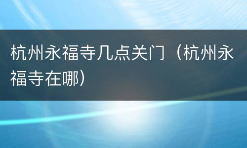 杭州永福寺几点关门（杭州永福寺在哪）