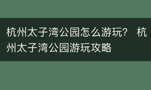 杭州太子湾公园怎么游玩？ 杭州太子湾公园游玩攻略