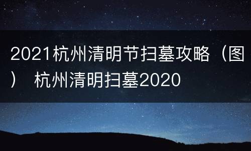 2021杭州清明节扫墓攻略（图） 杭州清明扫墓2020