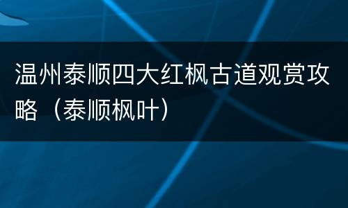 温州泰顺四大红枫古道观赏攻略（泰顺枫叶）