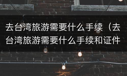 去台湾旅游需要什么手续（去台湾旅游需要什么手续和证件去哪办）