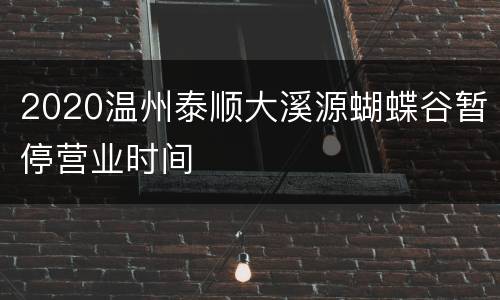 2020温州泰顺大溪源蝴蝶谷暂停营业时间