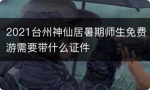 2021台州神仙居暑期师生免费游需要带什么证件
