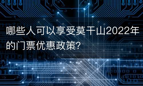 哪些人可以享受莫干山2022年的门票优惠政策？