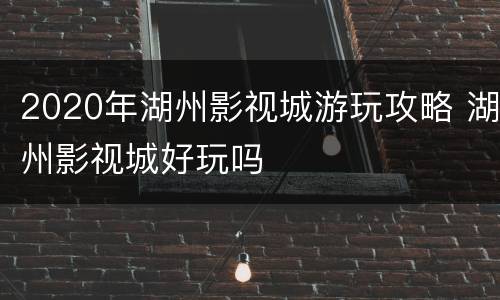 2020年湖州影视城游玩攻略 湖州影视城好玩吗
