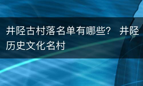 井陉古村落名单有哪些？ 井陉历史文化名村