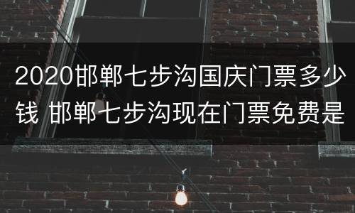 2020邯郸七步沟国庆门票多少钱 邯郸七步沟现在门票免费是吗