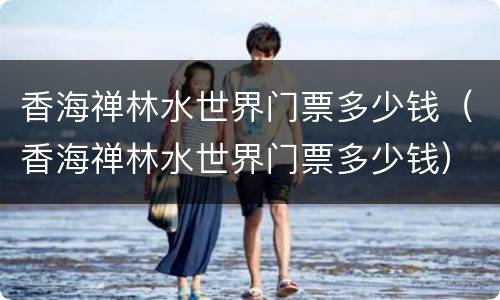 香海禅林水世界门票多少钱（香海禅林水世界门票多少钱）