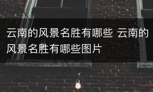 云南的风景名胜有哪些 云南的风景名胜有哪些图片